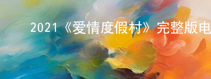 ﻿边建新发布﻿2021《爱情度假村》完整版电影/在线观看/百度云-美剧天堂